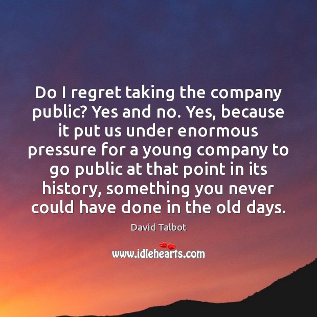 Do I regret taking the company public? Yes and no. Yes, because Image