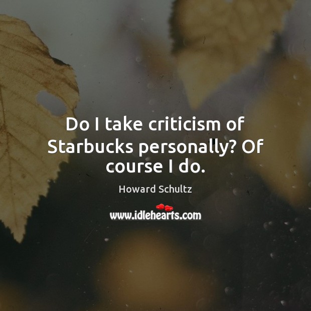 Do I take criticism of Starbucks personally? Of course I do. Howard Schultz Picture Quote