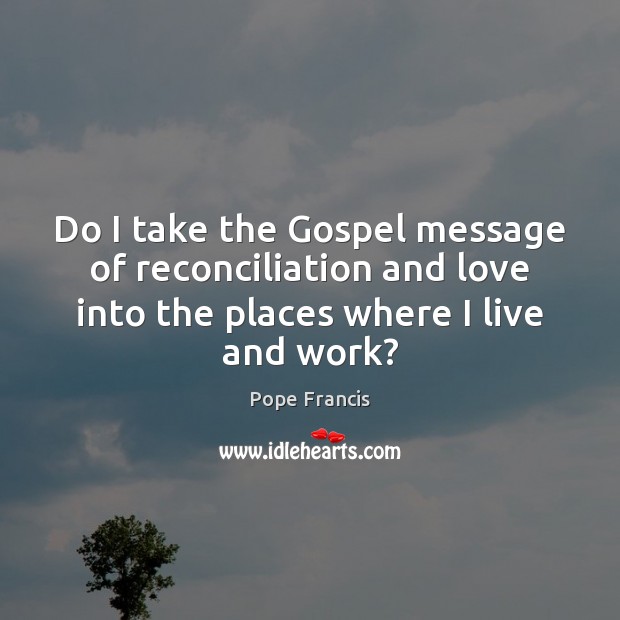Do I take the Gospel message of reconciliation and love into the Pope Francis Picture Quote