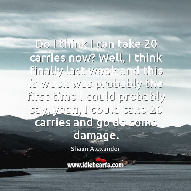 Do I think I can take 20 carries now? well, I think finally last week and this is week Shaun Alexander Picture Quote