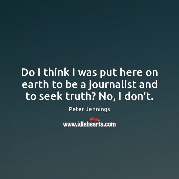 Do I think I was put here on earth to be a journalist and to seek truth? No, I don’t. Peter Jennings Picture Quote