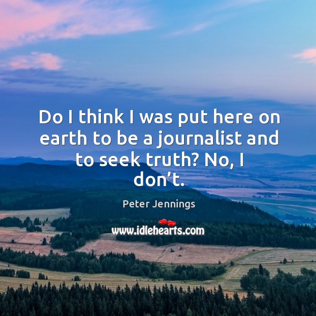 Do I think I was put here on earth to be a journalist and to seek truth? no, I don’t. Peter Jennings Picture Quote