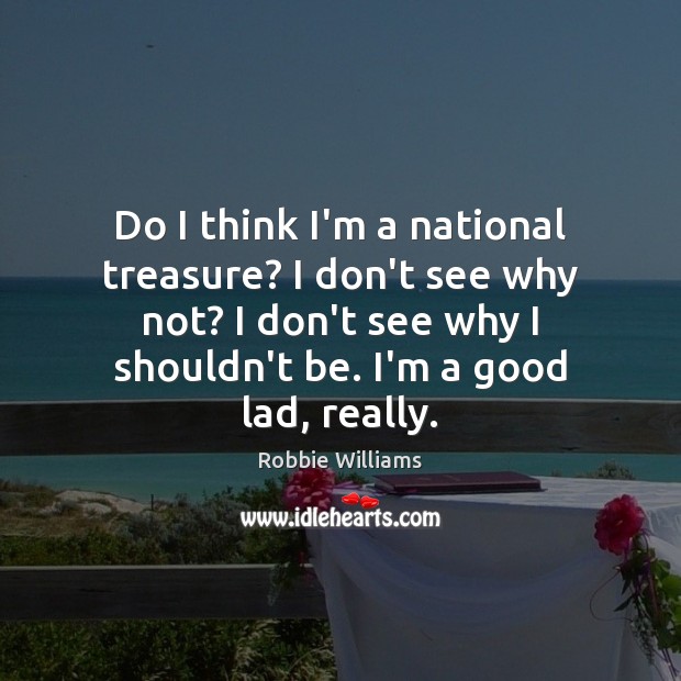 Do I think I’m a national treasure? I don’t see why not? Robbie Williams Picture Quote