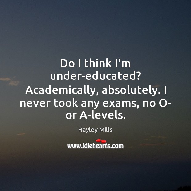 Do I think I’m under-educated? Academically, absolutely. I never took any exams, Hayley Mills Picture Quote