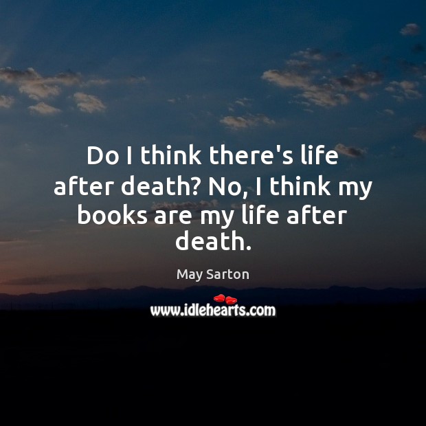 Do I think there’s life after death? No, I think my books are my life after death. May Sarton Picture Quote