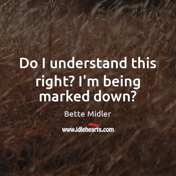 Do I understand this right? I’m being marked down? Bette Midler Picture Quote