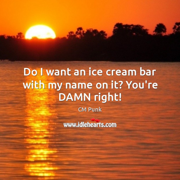 Do I want an ice cream bar with my name on it? You’re DAMN right! CM Punk Picture Quote