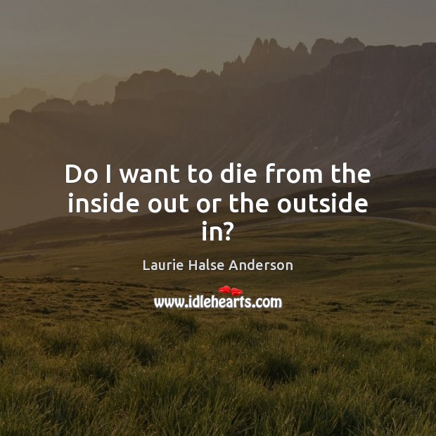 Do I want to die from the inside out or the outside in? Laurie Halse Anderson Picture Quote
