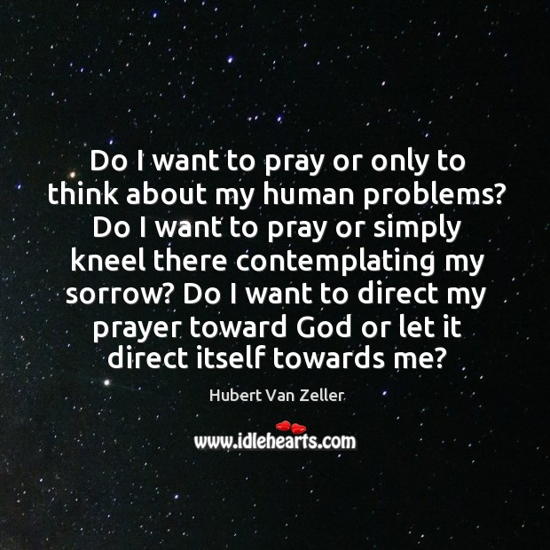 Do I want to pray or only to think about my human problems? Hubert Van Zeller Picture Quote