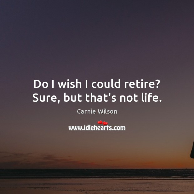 Do I wish I could retire? Sure, but that’s not life. Carnie Wilson Picture Quote