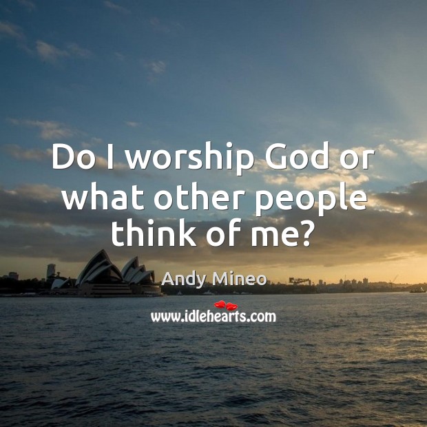 Do I worship God or what other people think of me? Image