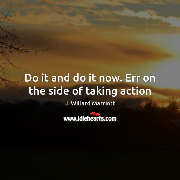 Do it and do it now. Err on the side of taking action J. Willard Marriott Picture Quote
