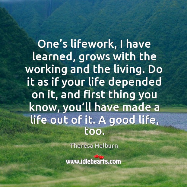 Do it as if your life depended on it, and first thing you know, you’ll have made a life out of it. A good life, too. Image