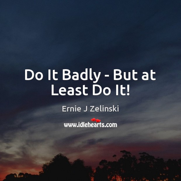 Do It Badly – But at Least Do It! Ernie J Zelinski Picture Quote