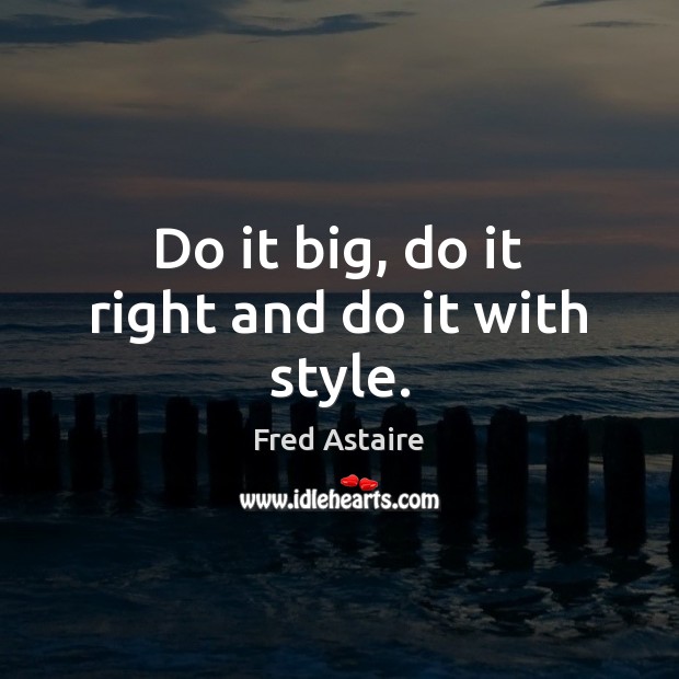 Do it big, do it right and do it with style. Fred Astaire Picture Quote