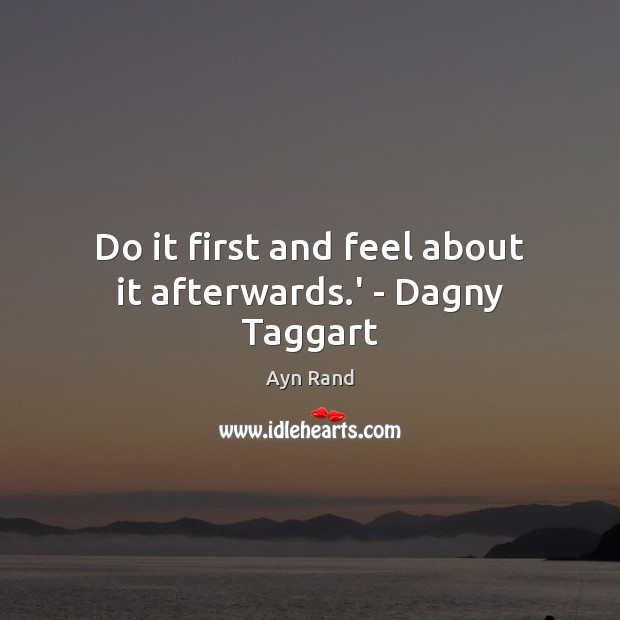 Do it first and feel about it afterwards.’ – Dagny Taggart Ayn Rand Picture Quote