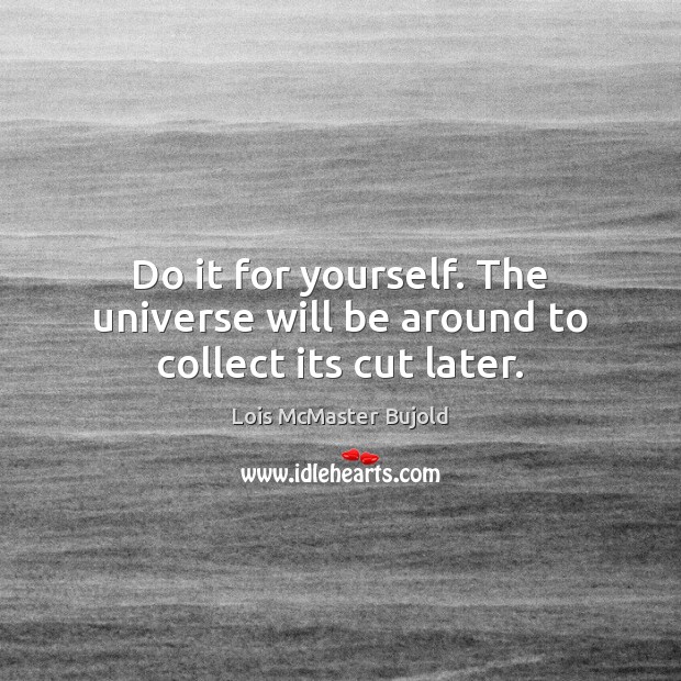 Do it for yourself. The universe will be around to collect its cut later. Lois McMaster Bujold Picture Quote