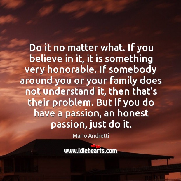 Do it no matter what. If you believe in it, it is something very honorable. Mario Andretti Picture Quote