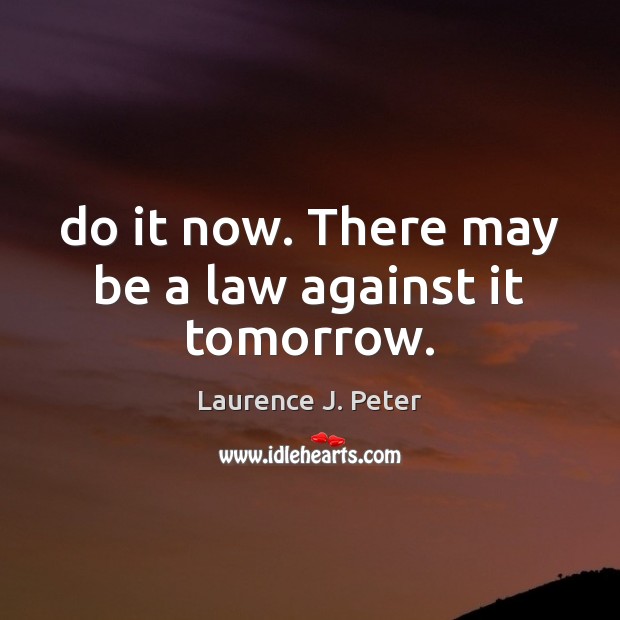 Do it now. There may be a law against it tomorrow. Laurence J. Peter Picture Quote
