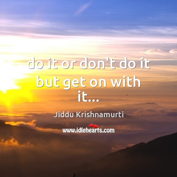 Do it or don’t do it but get on with it… Jiddu Krishnamurti Picture Quote