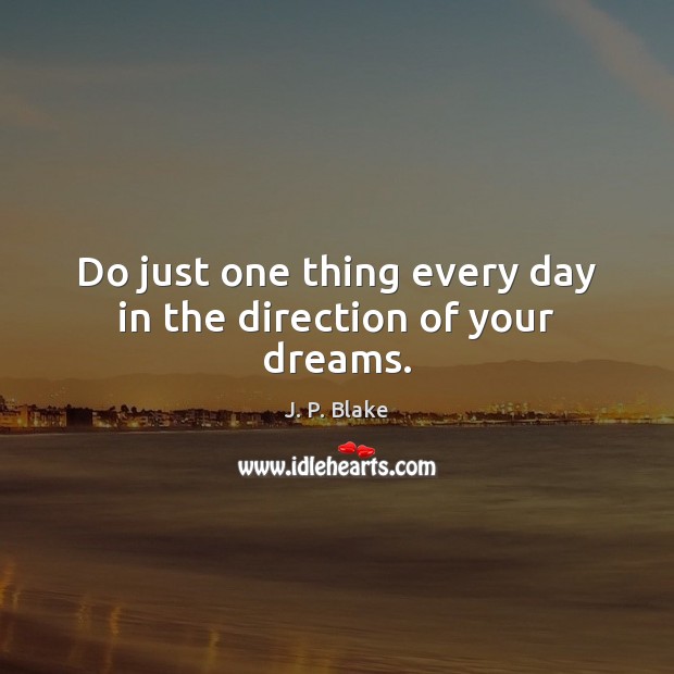 Do just one thing every day in the direction of your dreams. J. P. Blake Picture Quote
