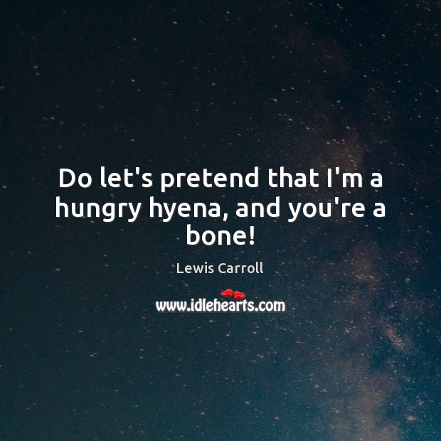 Do let’s pretend that I’m a hungry hyena, and you’re a bone! Lewis Carroll Picture Quote