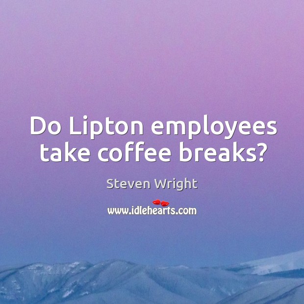 Do lipton employees take coffee breaks? Steven Wright Picture Quote