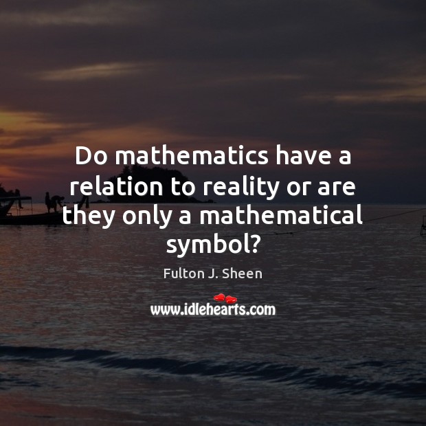 Do mathematics have a relation to reality or are they only a mathematical symbol? Fulton J. Sheen Picture Quote