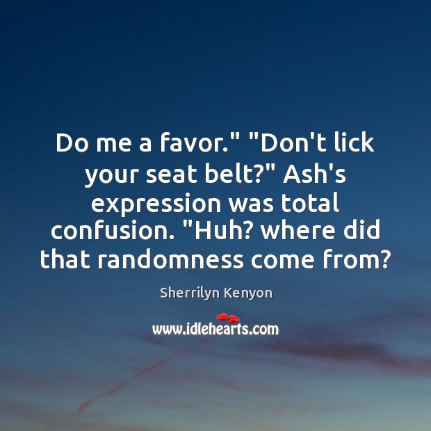 Do me a favor.” “Don’t lick your seat belt?” Ash’s expression was Sherrilyn Kenyon Picture Quote