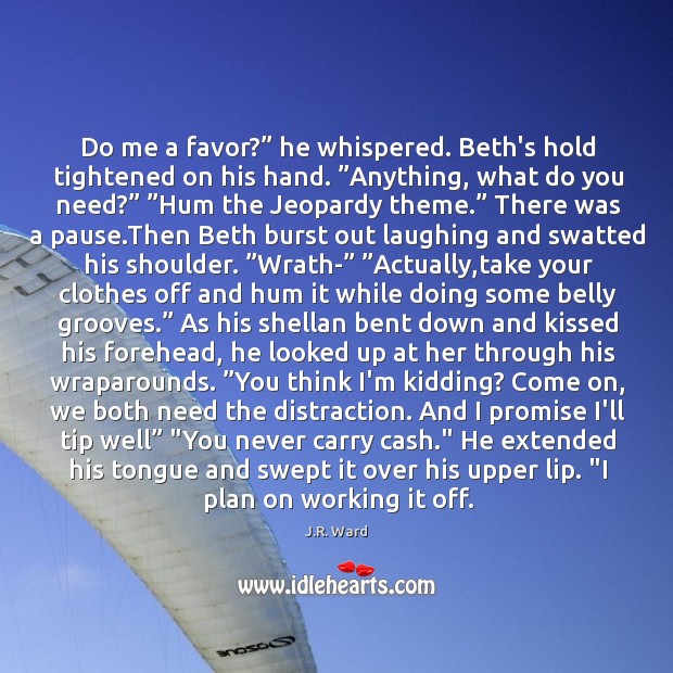 Do me a favor?” he whispered. Beth’s hold tightened on his hand. ” J.R. Ward Picture Quote