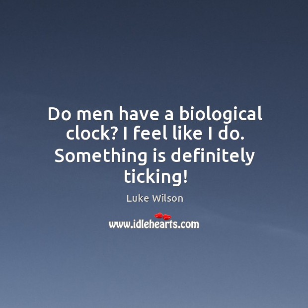 Do men have a biological clock? I feel like I do. Something is definitely ticking! Luke Wilson Picture Quote