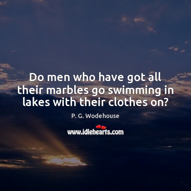 Do men who have got all their marbles go swimming in lakes with their clothes on? P. G. Wodehouse Picture Quote