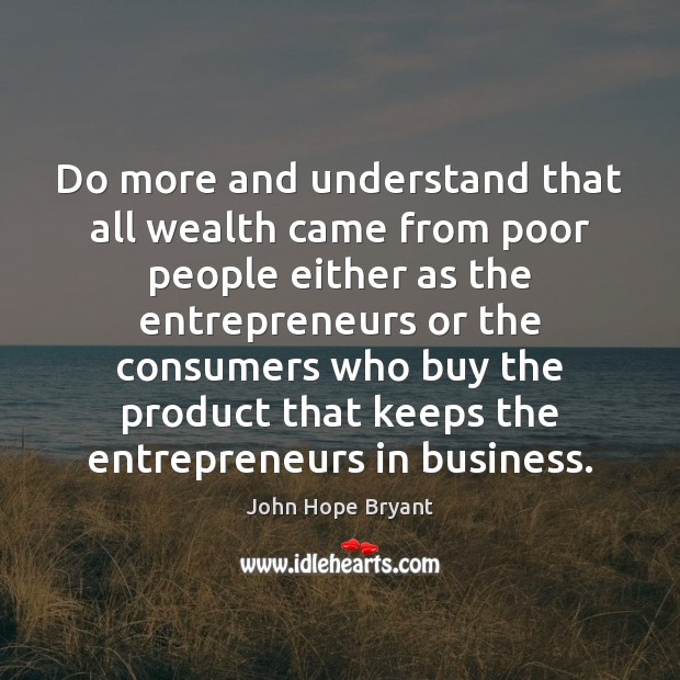 Do more and understand that all wealth came from poor people either John Hope Bryant Picture Quote