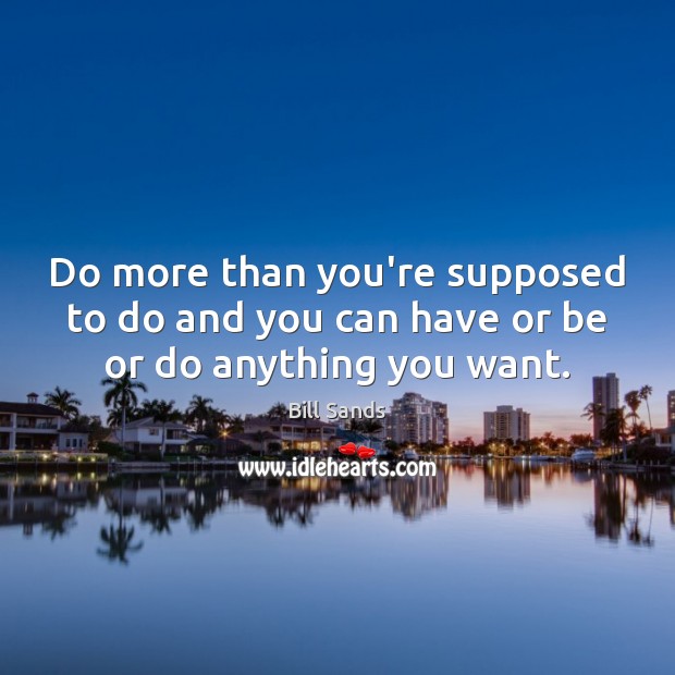 Do more than you’re supposed to do and you can have or be or do anything you want. Bill Sands Picture Quote