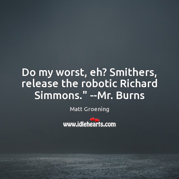 Do my worst, eh? Smithers, release the robotic Richard Simmons.” –Mr. Burns Matt Groening Picture Quote