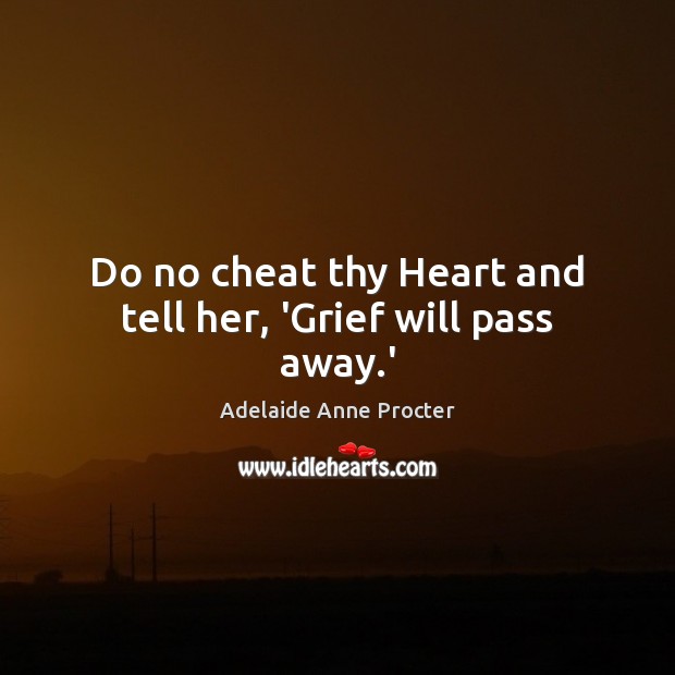 Do no cheat thy Heart and tell her, ‘Grief will pass away.’ Image