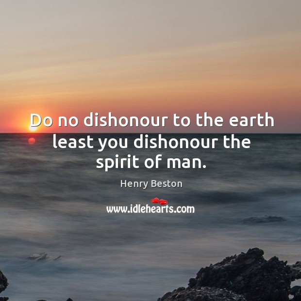 Do no dishonour to the earth least you dishonour the spirit of man. Henry Beston Picture Quote