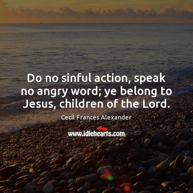 Do no sinful action, speak no angry word; ye belong to Jesus, children of the Lord. Cecil Frances Alexander Picture Quote
