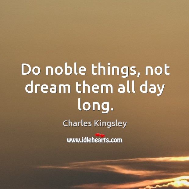 Do noble things, not dream them all day long. Charles Kingsley Picture Quote