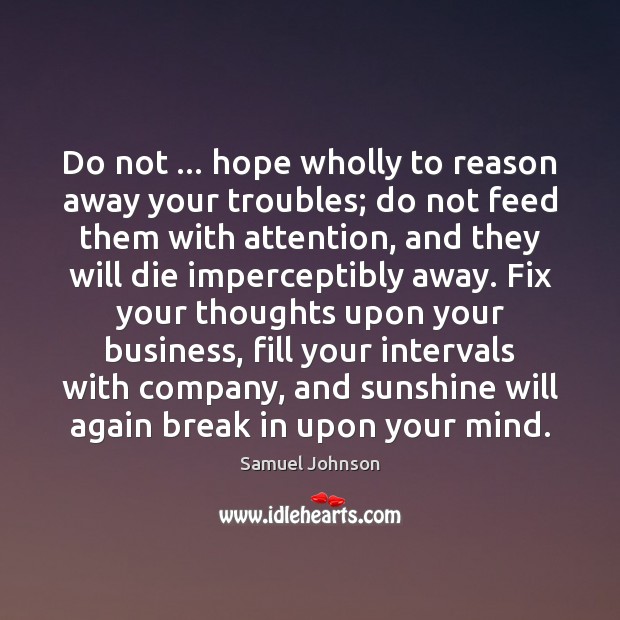 Do not … hope wholly to reason away your troubles; do not feed Image