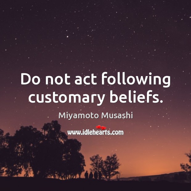 Do not act following customary beliefs. Miyamoto Musashi Picture Quote