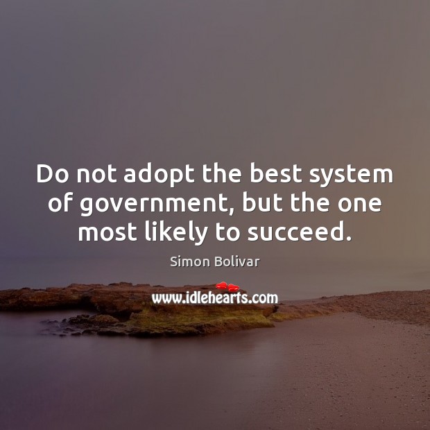 Do not adopt the best system of government, but the one most likely to succeed. Simon Bolivar Picture Quote