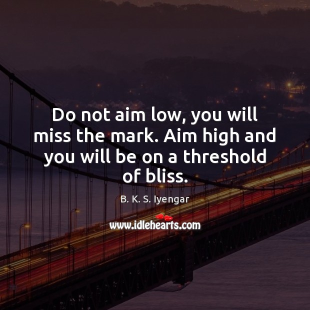 Do not aim low, you will miss the mark. Aim high and you will be on a threshold of bliss. B. K. S. Iyengar Picture Quote