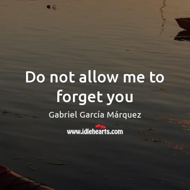 Do not allow me to forget you Gabriel García Márquez Picture Quote