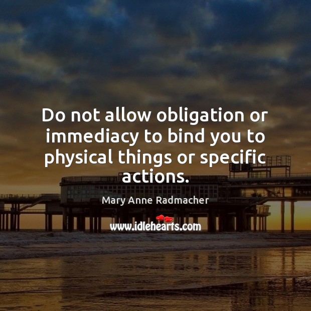 Do not allow obligation or immediacy to bind you to physical things or specific actions. Mary Anne Radmacher Picture Quote