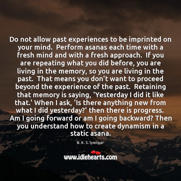 Do not allow past experiences to be imprinted on your mind.  Perform B. K. S. Iyengar Picture Quote