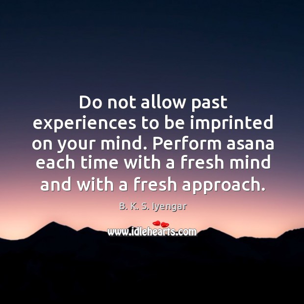 Do not allow past experiences to be imprinted on your mind. Perform B. K. S. Iyengar Picture Quote