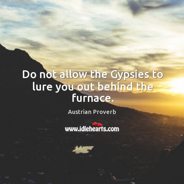 Do not allow the gypsies to lure you out behind the furnace. Austrian Proverbs Image