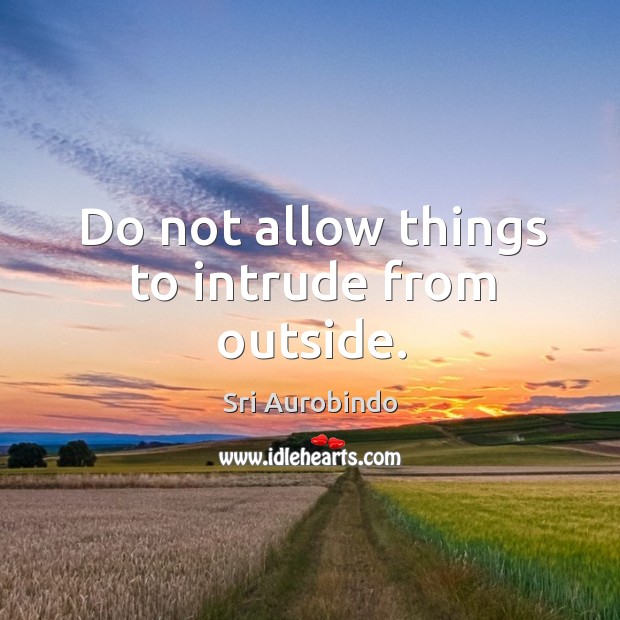 Do not allow things to intrude from outside. Sri Aurobindo Picture Quote