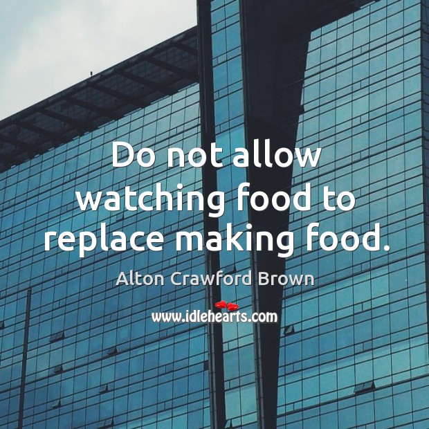 Do not allow watching food to replace making food. Alton Crawford Brown Picture Quote